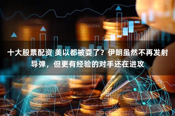 十大股票配资 美以都被耍了？伊朗虽然不再发射导弹，但更有经验的对手还在进攻
