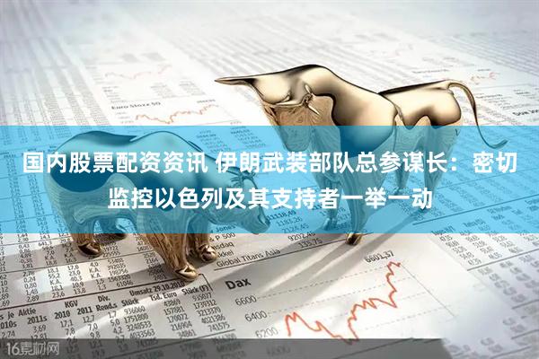 国内股票配资资讯 伊朗武装部队总参谋长：密切监控以色列及其支持者一举一动