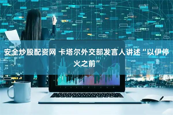 安全炒股配资网 卡塔尔外交部发言人讲述“以伊停火之前”