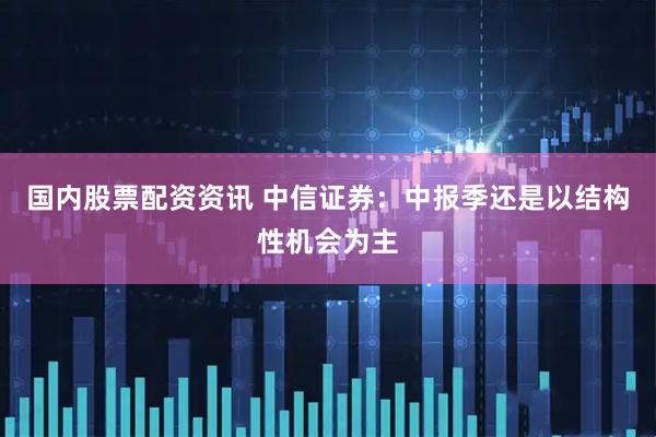 国内股票配资资讯 中信证券：中报季还是以结构性机会为主