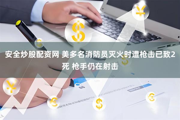 安全炒股配资网 美多名消防员灭火时遭枪击已致2死 枪手仍在射击
