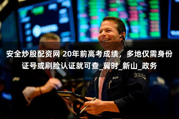 安全炒股配资网 20年前高考成绩，多地仅需身份证号或刷脸认证就可查_冀时_新山_政务