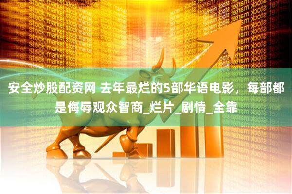 安全炒股配资网 去年最烂的5部华语电影，每部都是侮辱观众智商_烂片_剧情_全靠