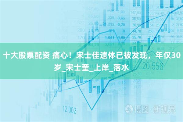 十大股票配资 痛心！宋士佳遗体已被发现，年仅30岁_宋士奎_上岸_落水