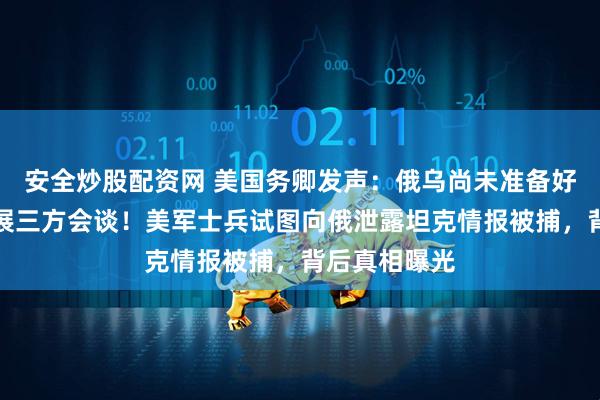 安全炒股配资网 美国务卿发声:俄乌尚未准备好与特朗普开展三方会谈!美军士兵试图向俄泄露坦克情报被捕,背后真相曝光