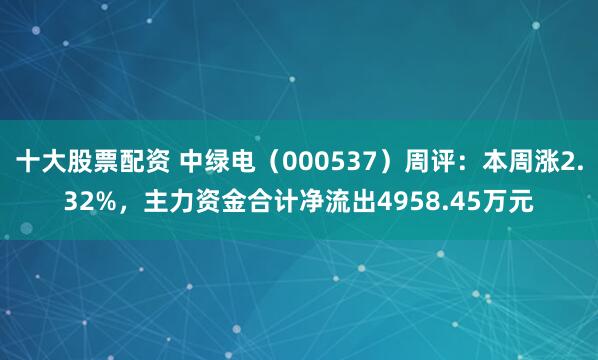 十大股票配资 中绿电（000537）周评：本周涨2.32%，主力资金合计净流出4958.45万元