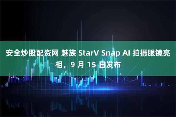 安全炒股配资网 魅族 StarV Snap AI 拍摄眼镜亮相，9 月 15 日发布