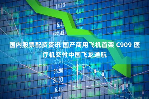 国内股票配资资讯 国产商用飞机首架 C909 医疗机交付中国飞龙通航