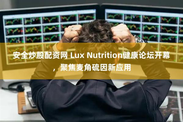 安全炒股配资网 Lux Nutrition健康论坛开幕，聚焦麦角硫因新应用