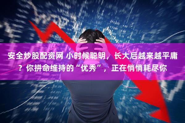 安全炒股配资网 小时候聪明，长大后越来越平庸？你拼命维持的“优秀”，正在悄悄耗尽你