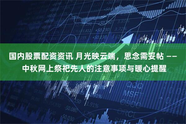 国内股票配资资讯 月光映云端,思念需妥帖 —— 中秋网上祭祀先人的注意事项与暖心提醒