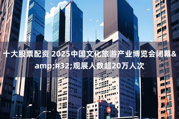 十大股票配资 2025中国文化旅游产业博览会闭幕&#32;观展人数超20万人次