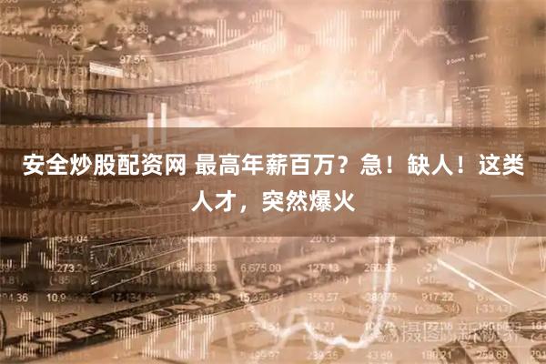 安全炒股配资网 最高年薪百万？急！缺人！这类人才，突然爆火