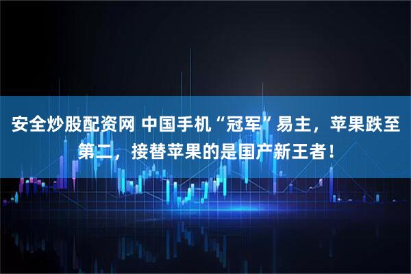 安全炒股配资网 中国手机“冠军”易主,苹果跌至第二,接替苹果的是国产新王者!