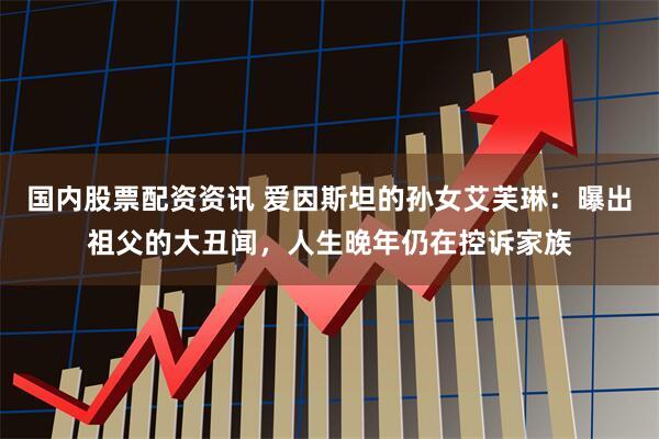 国内股票配资资讯 爱因斯坦的孙女艾芙琳:曝出祖父的大丑闻,人生晚年仍在控诉家族