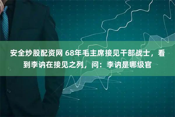 安全炒股配资网 68年毛主席接见干部战士,看到李讷在接见之列,问:李讷是哪级官