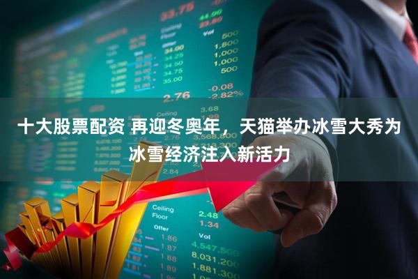 十大股票配资 再迎冬奥年,天猫举办冰雪大秀为冰雪经济注入新活力