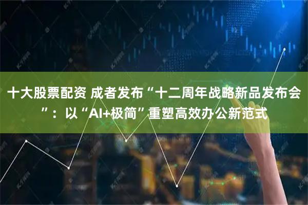 十大股票配资 成者发布“十二周年战略新品发布会”:以“AI+极简”重塑高效办公新范式