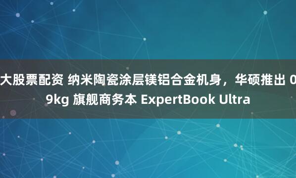 十大股票配资 纳米陶瓷涂层镁铝合金机身,华硕推出 0.99kg 旗舰商务本 ExpertBook Ultra