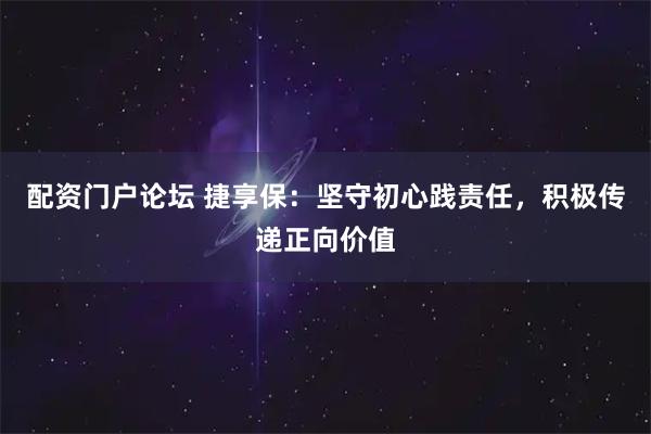配资门户论坛 捷享保：坚守初心践责任，积极传递正向价值