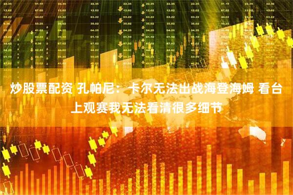 炒股票配资 孔帕尼：卡尔无法出战海登海姆 看台上观赛我无法看清很多细节