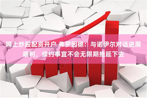 网上炒股配资开户 弗罗因德：与诺伊尔对话进展顺利，续约事宜不会无限期拖延下去
