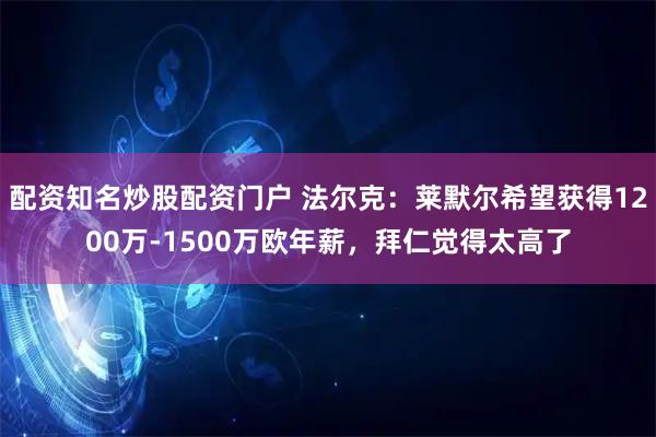 配资知名炒股配资门户 法尔克：莱默尔希望获得1200万-1500万欧年薪，拜仁觉得太高了