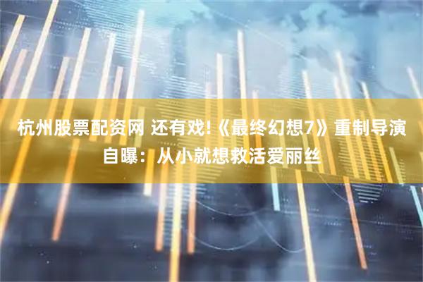 杭州股票配资网 还有戏!《最终幻想7》重制导演自曝：从小就想救活爱丽丝