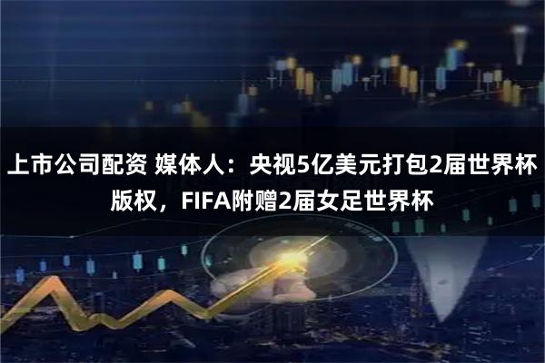 上市公司配资 媒体人：央视5亿美元打包2届世界杯版权，FIFA附赠2届女足世界杯