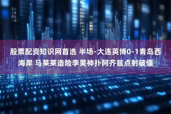 股票配资知识网首选 半场-大连英博0-1青岛西海岸 马莱莱造险李昊神扑阿齐兹点射破僵