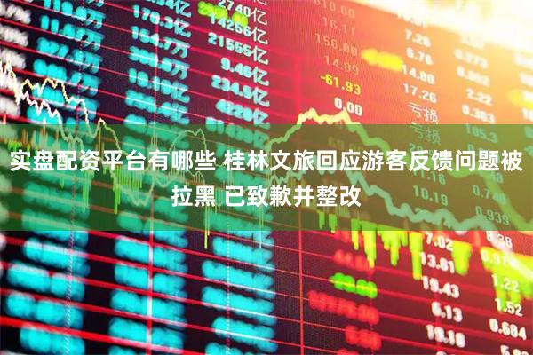 实盘配资平台有哪些 桂林文旅回应游客反馈问题被拉黑 已致歉并整改