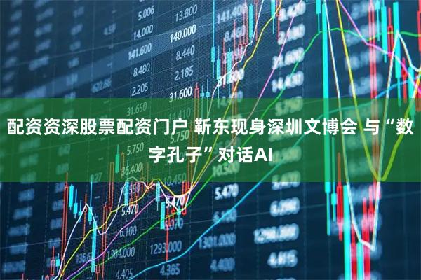 配资资深股票配资门户 靳东现身深圳文博会 与“数字孔子”对话AI
