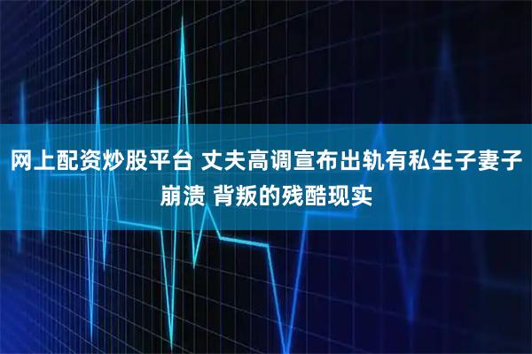 网上配资炒股平台 丈夫高调宣布出轨有私生子妻子崩溃 背叛的残酷现实