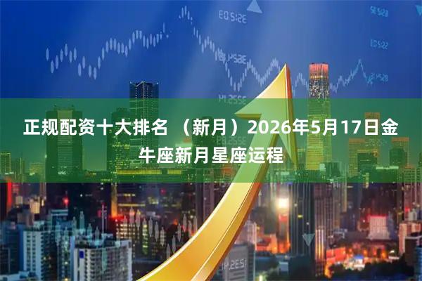 正规配资十大排名 （新月）2026年5月17日金牛座新月星座运程