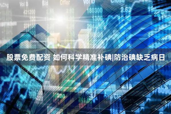 股票免费配资 如何科学精准补碘|防治碘缺乏病日