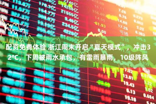 配资免费体验 浙江周末开启“夏天模式”，冲击32℃，下周被雨水承包，有雷雨暴雨，10级阵风