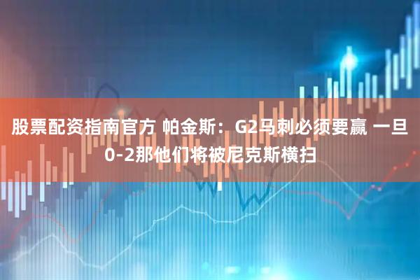 股票配资指南官方 帕金斯：G2马刺必须要赢 一旦0-2那他们将被尼克斯横扫