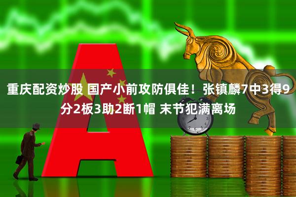 重庆配资炒股 国产小前攻防俱佳！张镇麟7中3得9分2板3助2断1帽 末节犯满离场