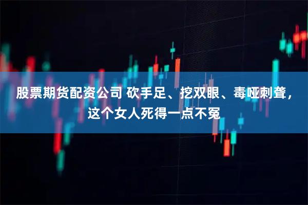 股票期货配资公司 砍手足、挖双眼、毒哑刺聋，这个女人死得一点不冤